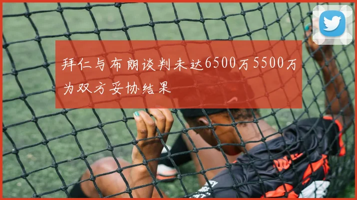 拜仁与布朗谈判未达6500万5500万为双方妥协结果