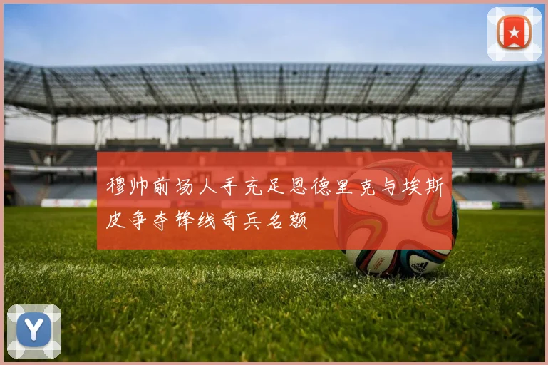 穆帅前场人手充足恩德里克与埃斯皮争夺锋线奇兵名额
