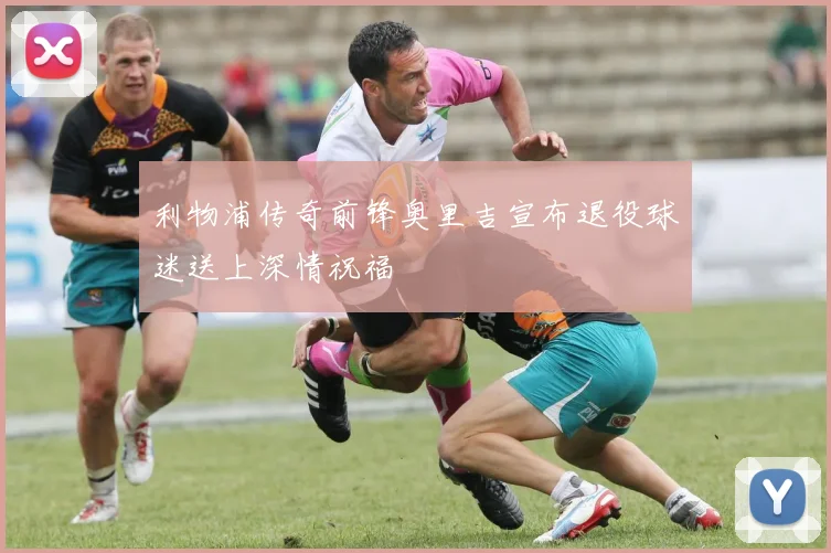 利物浦传奇前锋奥里吉宣布退役球迷送上深情祝福