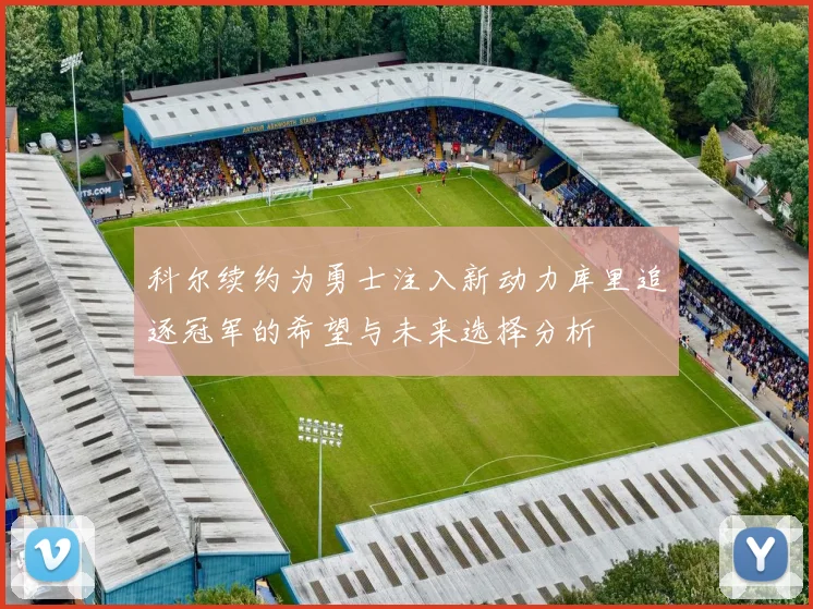 科尔续约为勇士注入新动力库里追逐冠军的希望与未来选择分析