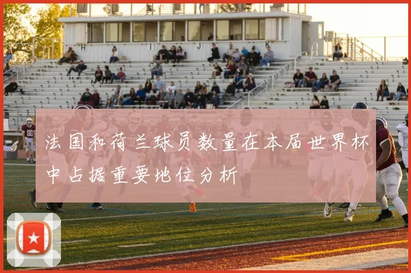 法国和荷兰球员数量在本届世界杯中占据重要地位分析