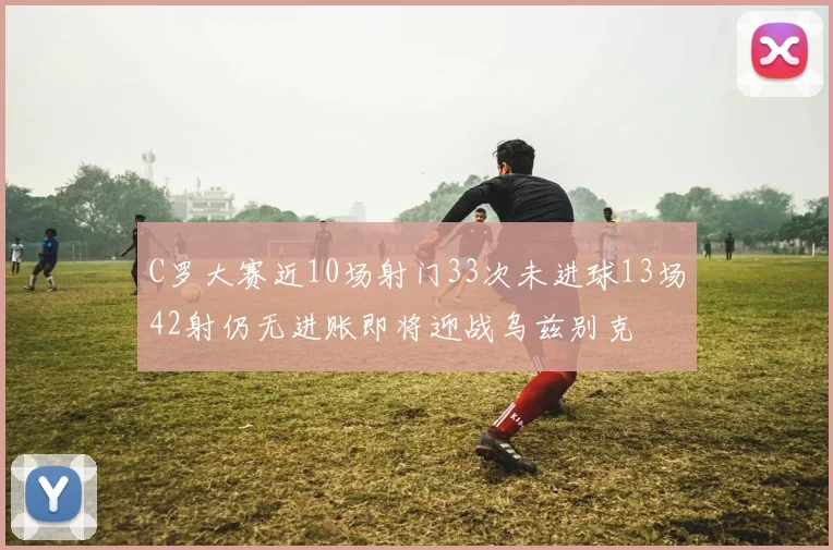 C罗大赛近10场射门33次未进球13场42射仍无进账即将迎战乌兹别克