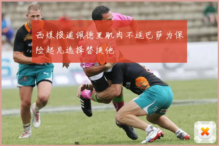 西媒报道佩德里肌肉不适巴萨为保险起见选择替换他