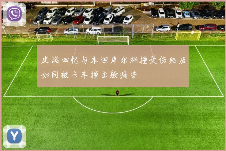 皮诺回忆与本坦库尔相撞受伤经历如同被卡车撞击般痛苦