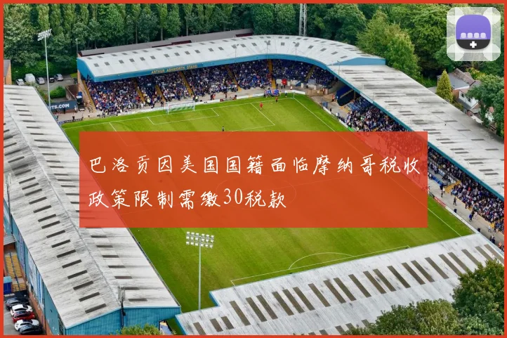 巴洛贡因美国国籍面临摩纳哥税收政策限制需缴30税款