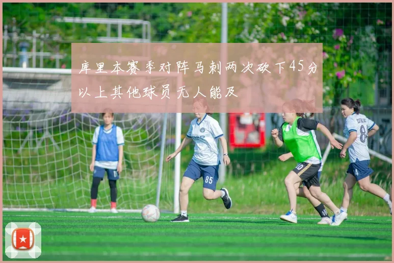 库里本赛季对阵马刺两次砍下45分以上其他球员无人能及