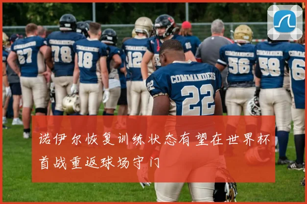 诺伊尔恢复训练状态有望在世界杯首战重返球场守门