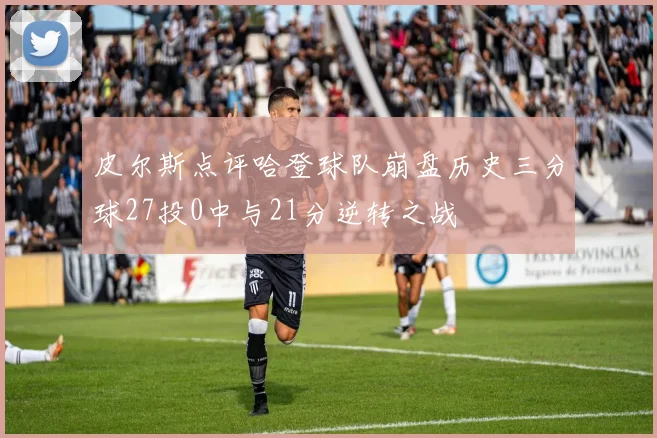 皮尔斯点评哈登球队崩盘历史三分球27投0中与21分逆转之战