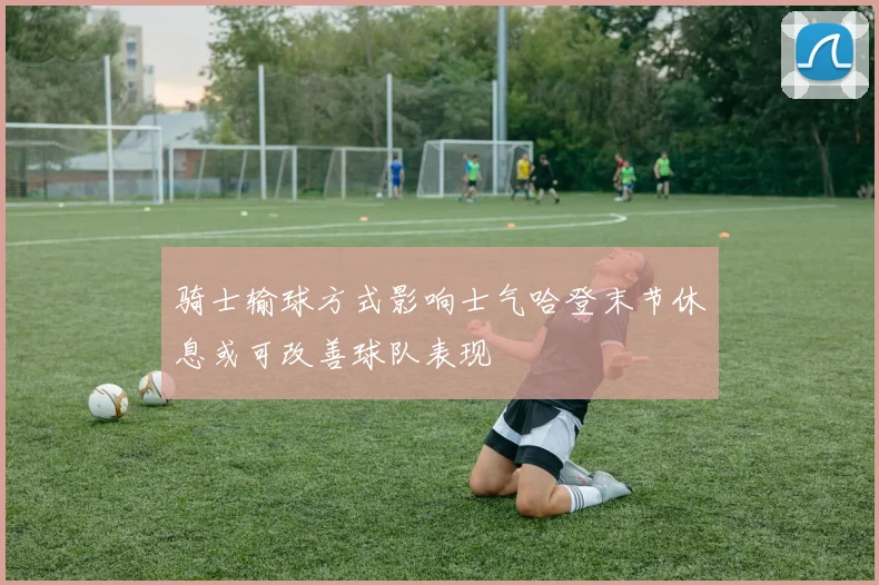 骑士输球方式影响士气哈登末节休息或可改善球队表现