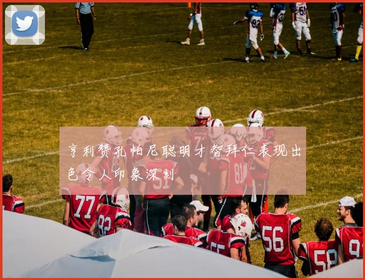 亨利赞孔帕尼聪明才智拜仁表现出色令人印象深刻