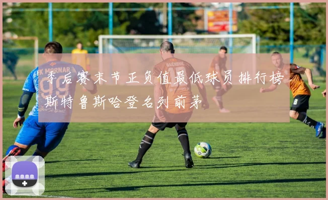 季后赛末节正负值最低球员排行榜斯特鲁斯哈登名列前茅