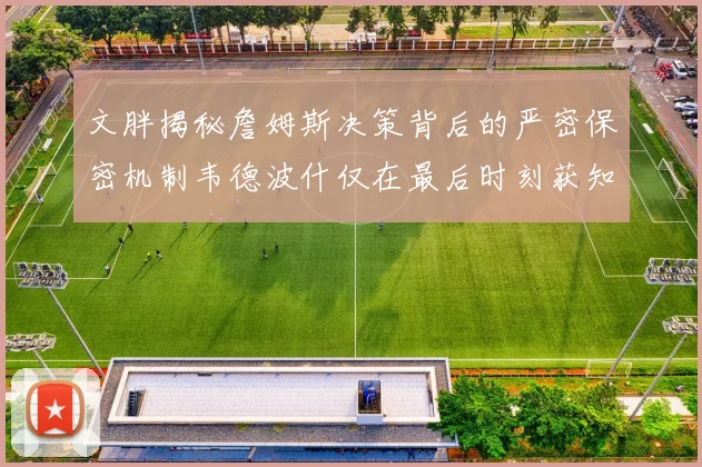 文胖揭秘詹姆斯决策背后的严密保密机制韦德波什仅在最后时刻获知消息