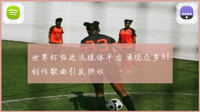 世界杯临近流媒体平台涌现众多AI创作歌曲引发热议