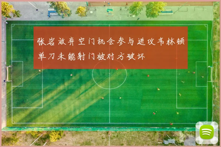 张岩放弃空门机会参与进攻韦林顿单刀未能射门被对方破坏
