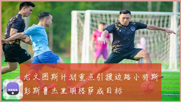 尤文图斯计划重点引援边路小将斯彭斯鲁杰里明格萨成目标