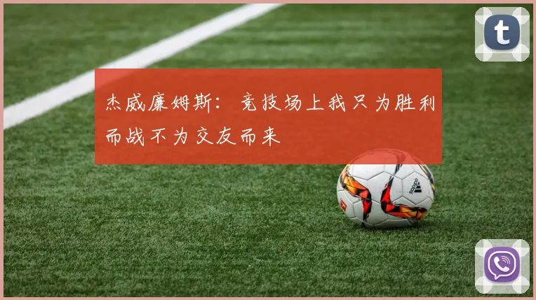 杰威廉姆斯：竞技场上我只为胜利而战不为交友而来