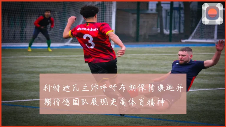 科特迪瓦主帅呼吁布朗保持谦逊并期待德国队展现更高体育精神
