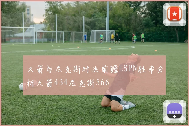 火箭与尼克斯对决前瞻ESPN胜率分析火箭434尼克斯566