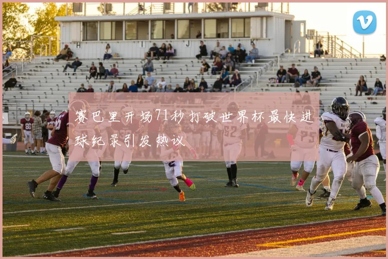 赛巴里开场71秒打破世界杯最快进球纪录引发热议