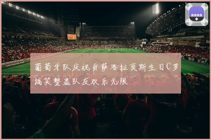 葡萄牙队庆祝贡萨洛拉莫斯生日C罗搞笑整蛊队友欢乐无限