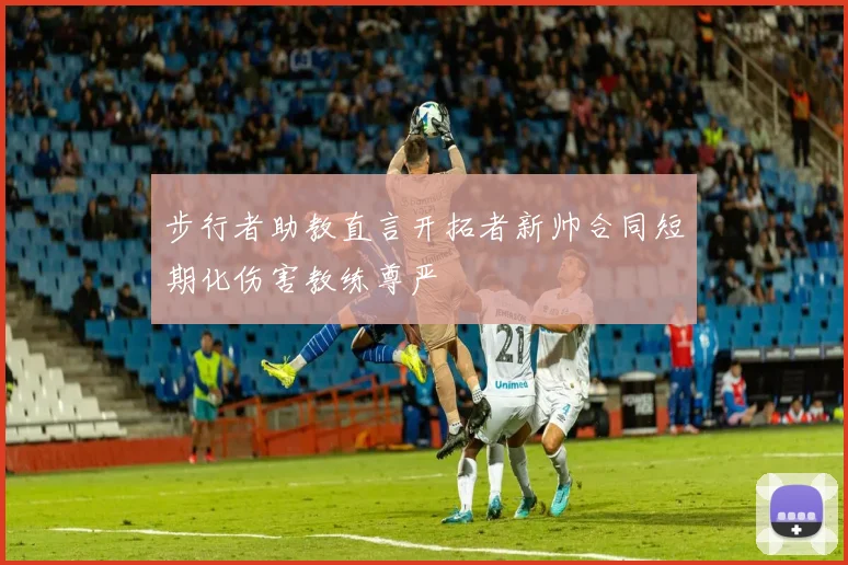 步行者助教直言开拓者新帅合同短期化伤害教练尊严