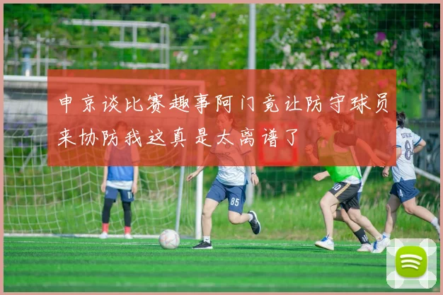申京谈比赛趣事阿门竟让防守球员来协防我这真是太离谱了