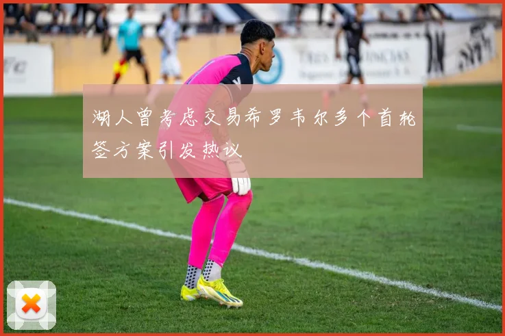 湖人曾考虑交易希罗韦尔多个首轮签方案引发热议