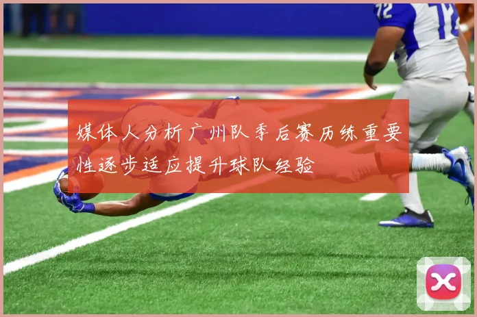 媒体人分析广州队季后赛历练重要性逐步适应提升球队经验