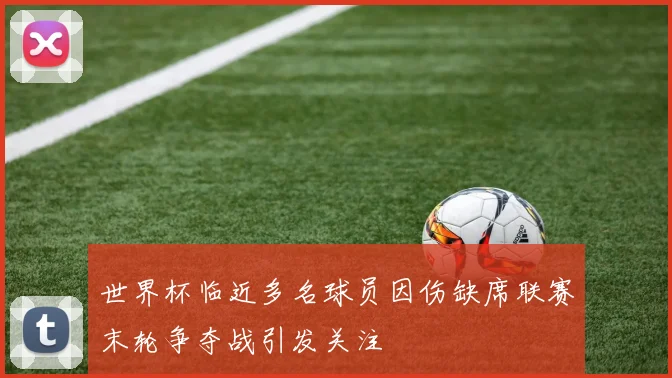 世界杯临近多名球员因伤缺席联赛末轮争夺战引发关注
