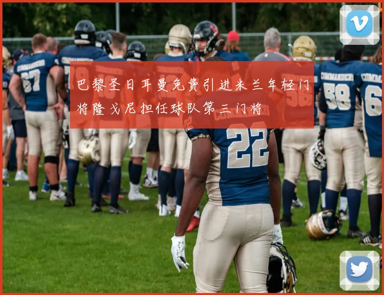 巴黎圣日耳曼免费引进米兰年轻门将隆戈尼担任球队第三门将