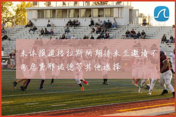 米体报道格拉斯纳期待米兰邀请不考虑费耶诺德等其他选择