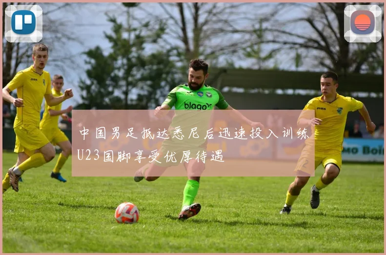 中国男足抵达悉尼后迅速投入训练U23国脚享受优厚待遇