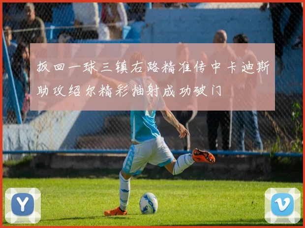 扳回一球三镇右路精准传中卡迪斯助攻绍尔精彩抽射成功破门