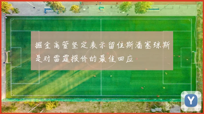掘金高管坚定表示留住斯潘塞琼斯是对雷霆报价的最佳回应