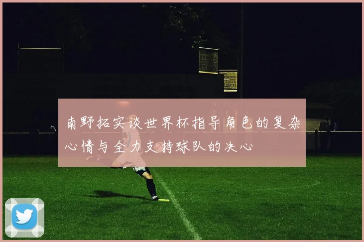 南野拓实谈世界杯指导角色的复杂心情与全力支持球队的决心