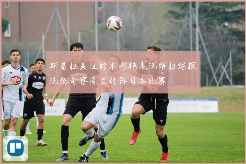 斯基拉关注铃木彩艳表现维拉球探现场考察荷兰对阵日本比赛
