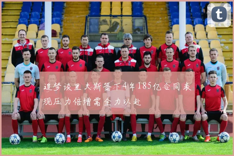 追梦谈里夫斯签下4年185亿合同表现压力倍增需全力以赴