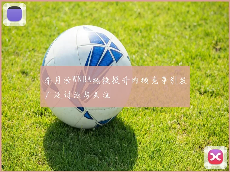 李月汝WNBA轮换提升内线竞争引发广泛讨论与关注