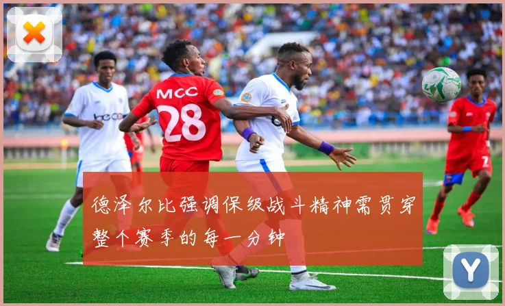 德泽尔比强调保级战斗精神需贯穿整个赛季的每一分钟