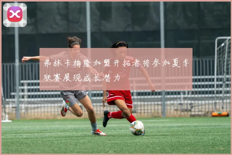 弗林卡梅隆加盟开拓者将参加夏季联赛展现成长潜力