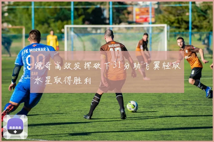 佩奇高效发挥砍下31分助飞翼轻取水星取得胜利