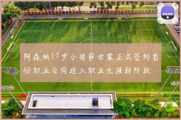 阿森纳17岁小将萨尔蒙正式签约首份职业合同迈入职业生涯新阶段